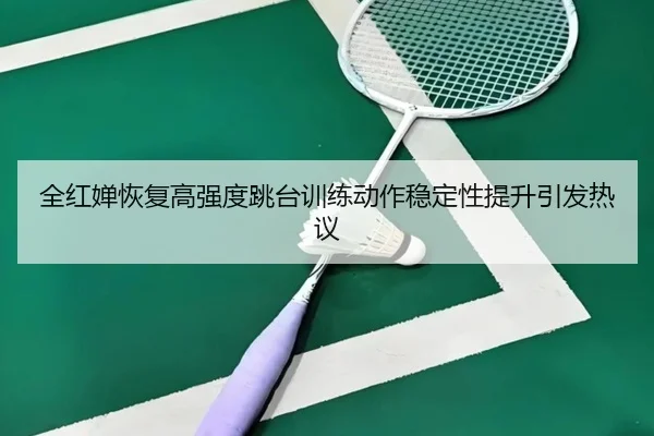 全红婵恢复高强度跳台训练动作稳定性提升引发热议