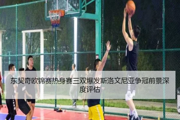 东契奇欧锦赛热身赛三双爆发斯洛文尼亚争冠前景深度评估
