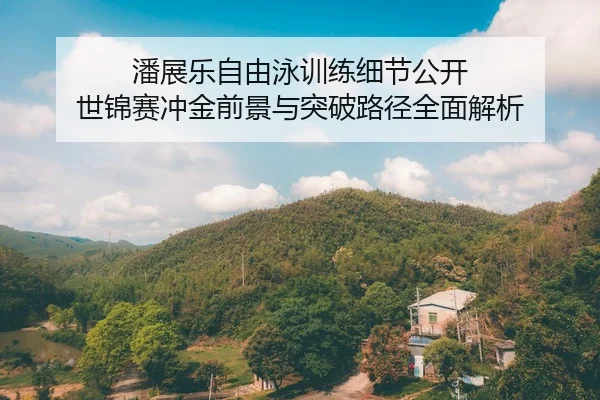 潘展乐自由泳训练细节公开 世锦赛冲金前景与突破路径全面解析