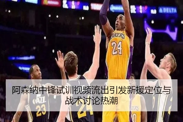 阿森纳中锋试训视频流出引发新援定位与战术讨论热潮