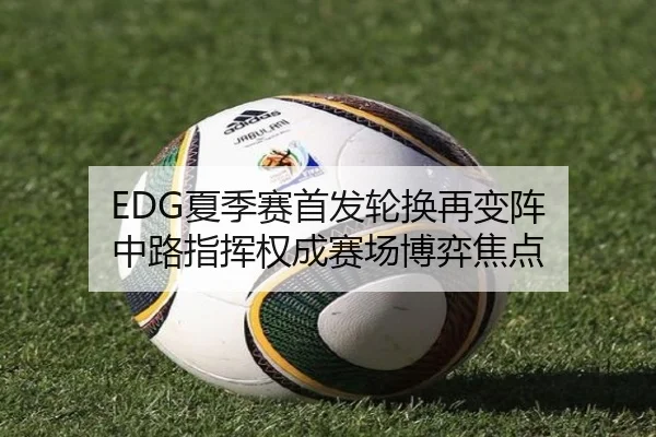 EDG夏季赛首发轮换再变阵 中路指挥权成赛场博弈焦点