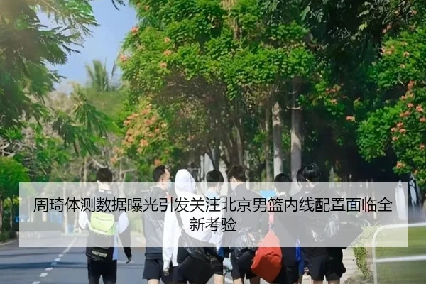 周琦体测数据曝光引发关注北京男篮内线配置面临全新考验