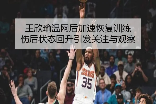 王欣瑜温网后加速恢复训练 伤后状态回升引发关注与观察
