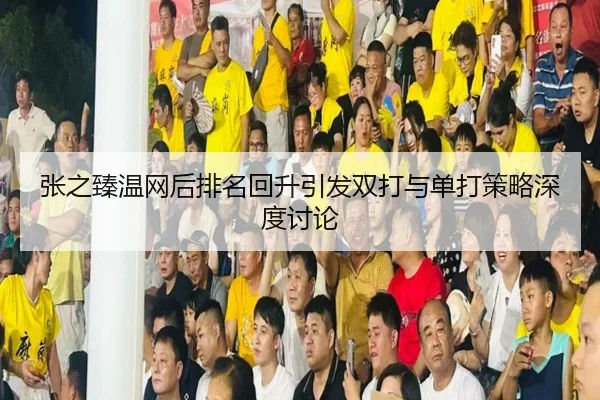 张之臻温网后排名回升引发双打与单打策略深度讨论