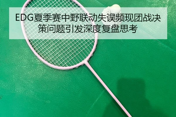EDG夏季赛中野联动失误频现团战决策问题引发深度复盘思考