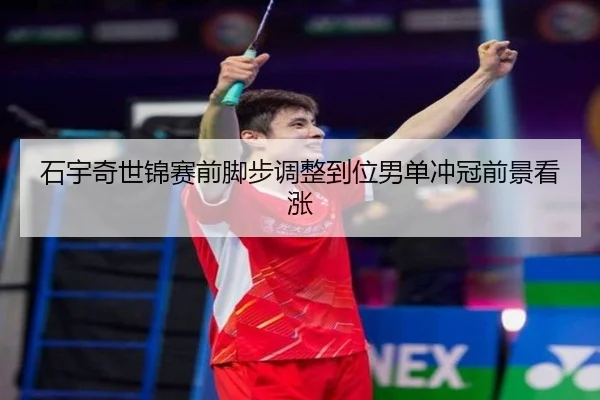 石宇奇世锦赛前脚步调整到位男单冲冠前景看涨