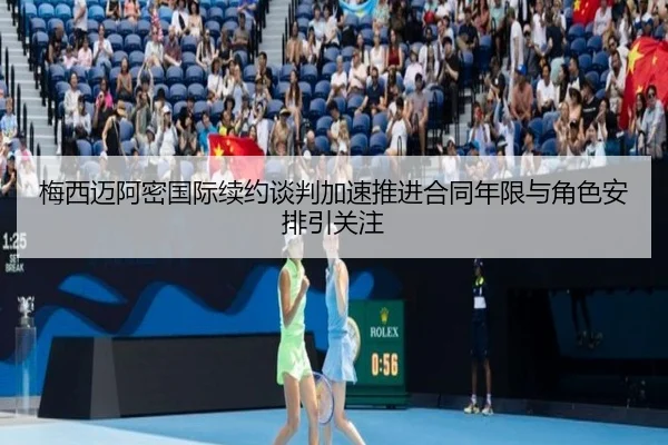 梅西迈阿密国际续约谈判加速推进合同年限与角色安排引关注