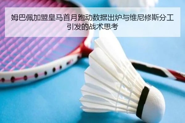 姆巴佩加盟皇马首月跑动数据出炉与维尼修斯分工引发的战术思考