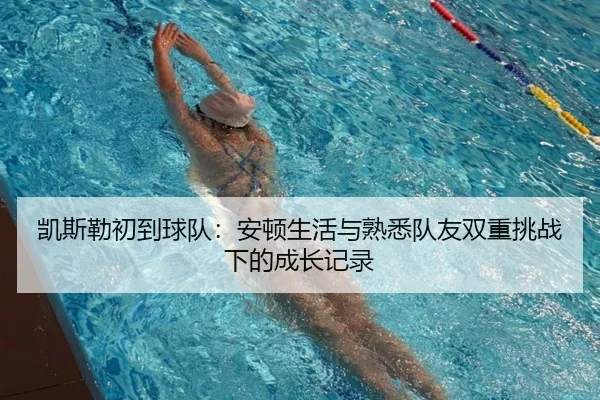 凯斯勒初到球队：安顿生活与熟悉队友双重挑战下的成长记录