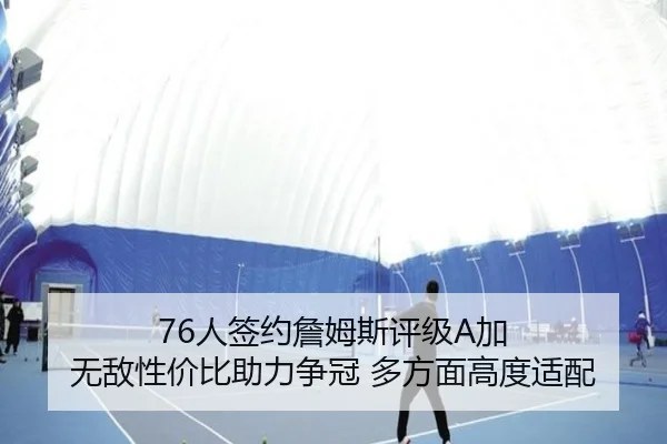 76人签约詹姆斯评级A加 无敌性价比助力争冠 多方面高度适配
